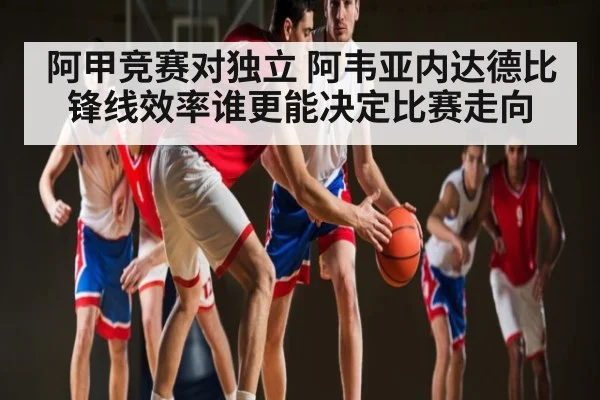 阿甲竞赛对独立 阿韦亚内达德比锋线效率谁更能决定比赛走向