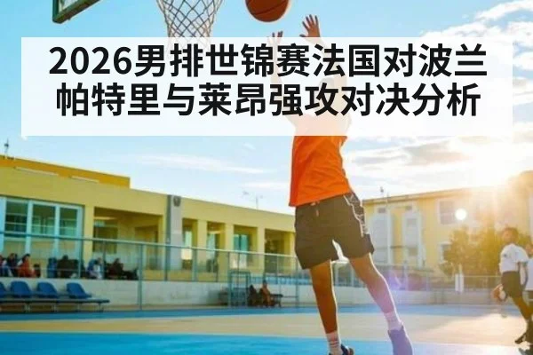 2026男排世锦赛法国对波兰 帕特里与莱昂强攻对决分析