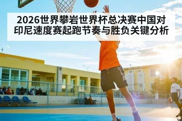 2026世界攀岩世界杯总决赛中国对印尼速度赛起跑节奏与胜负关键分析